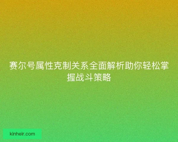 赛尔号属性克制关系全面解析助你轻松掌握战斗策略