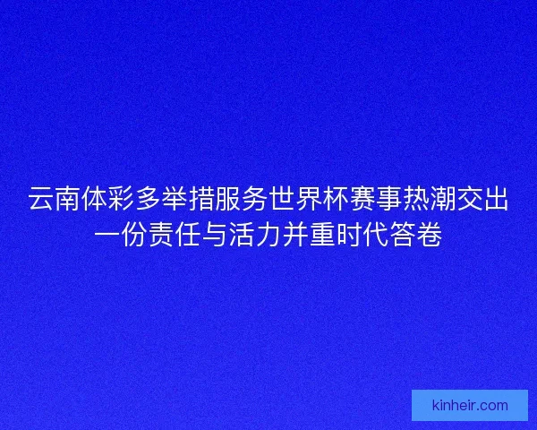 云南体彩多举措服务世界杯赛事热潮交出一份责任与活力并重时代答卷