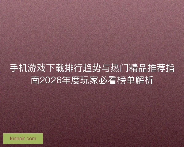 手机游戏下载排行趋势与热门精品推荐指南2026年度玩家必看榜单解析
