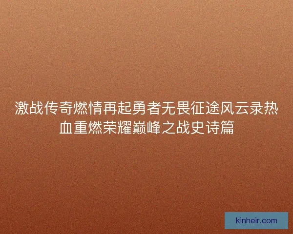 激战传奇燃情再起勇者无畏征途风云录热血重燃荣耀巅峰之战史诗篇