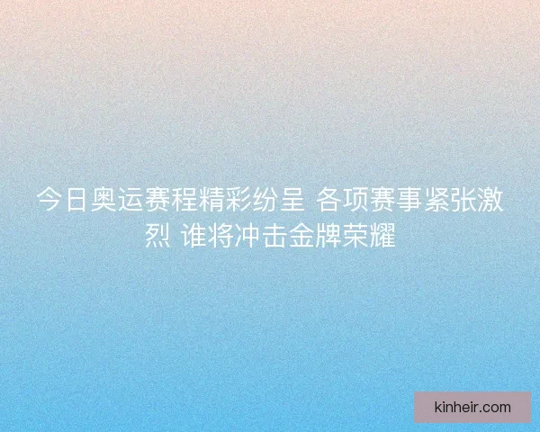 今日奥运赛程精彩纷呈 各项赛事紧张激烈 谁将冲击金牌荣耀