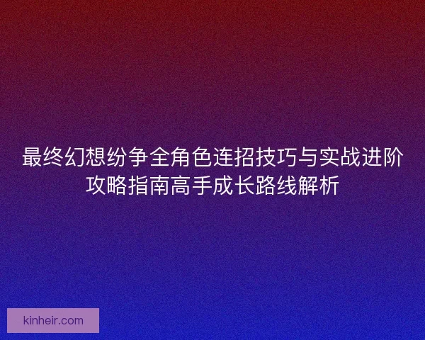 最终幻想纷争全角色连招技巧与实战进阶攻略指南高手成长路线解析