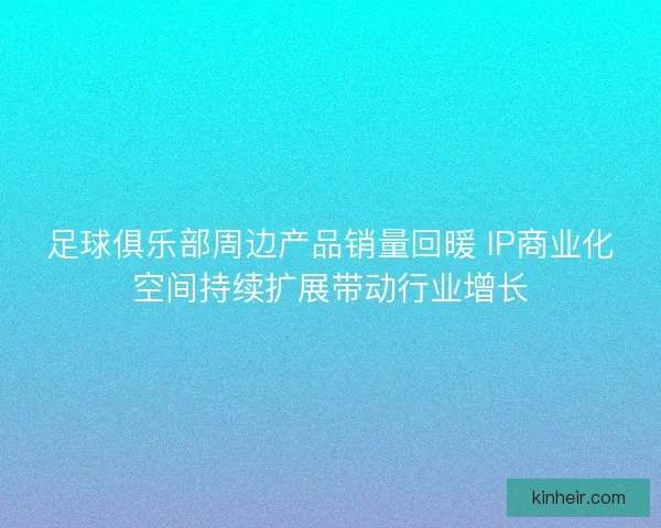 足球俱乐部周边产品销量回暖 IP商业化空间持续扩展带动行业增长
