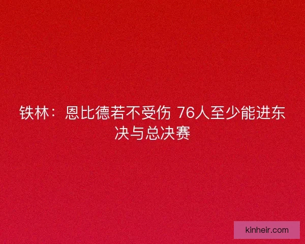 铁林：恩比德若不受伤 76人至少能进东决与总决赛