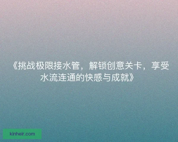 《挑战极限接水管，解锁创意关卡，享受水流连通的快感与成就》