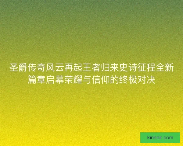 圣爵传奇风云再起王者归来史诗征程全新篇章启幕荣耀与信仰的终极对决
